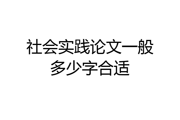 社会实践论文一般多少字合适