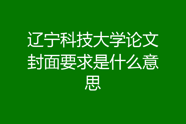 辽宁科技大学论文封面要求是什么意思