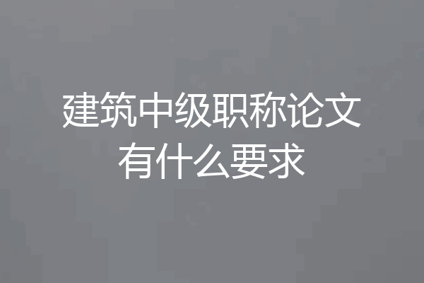 建筑中级职称论文有什么要求