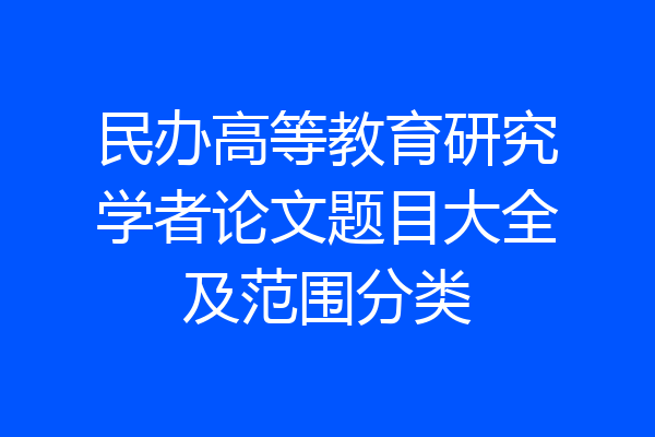 民办高等教育研究学者论文题目大全及范围分类