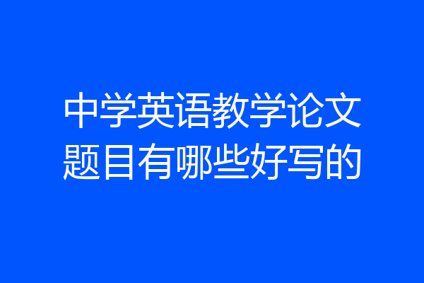 中学英语教学论文题目有哪些好写的