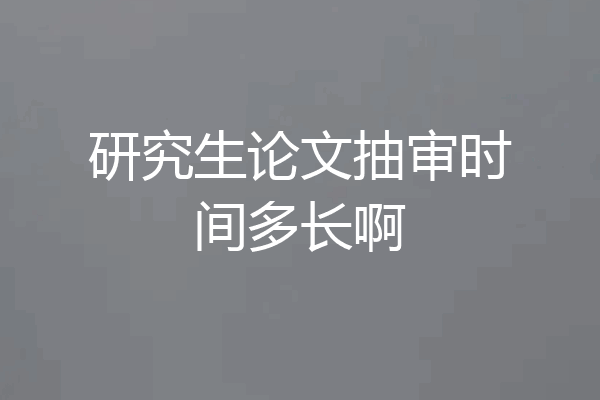 研究生论文抽审时间多长啊