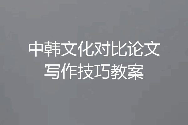 中韩文化对比论文写作技巧教案