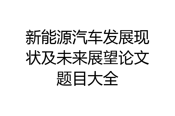 新能源汽车发展现状及未来展望论文题目大全