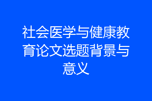 社会医学与健康教育论文选题背景与意义