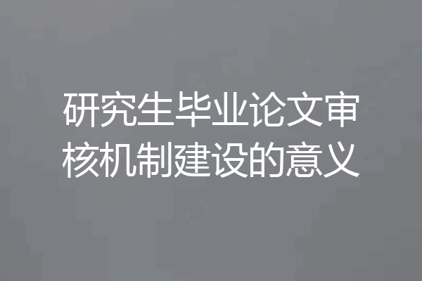 研究生毕业论文审核机制建设的意义