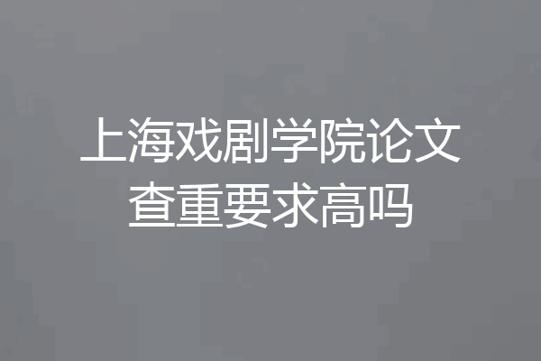 上海戏剧学院论文查重要求高吗