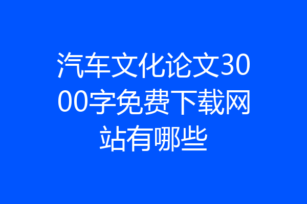 汽车文化论文3000字免费下载网站有哪些