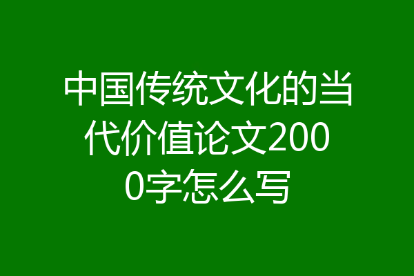 中国传统文化的当代价值论文2000字怎么写