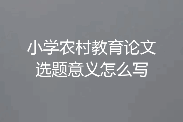 小学农村教育论文选题意义怎么写