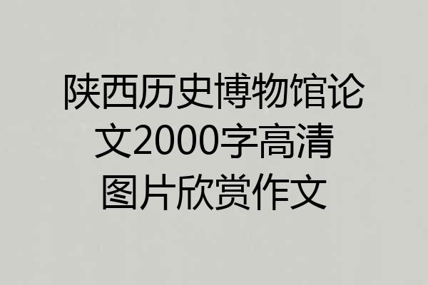 陕西历史博物馆论文2000字高清图片欣赏作文