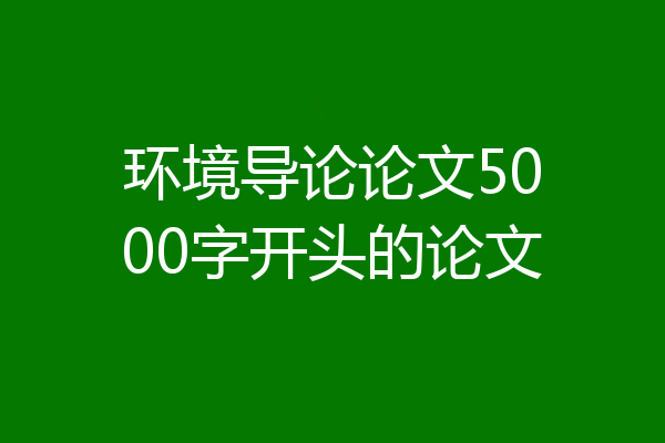 环境导论论文5000字开头的论文