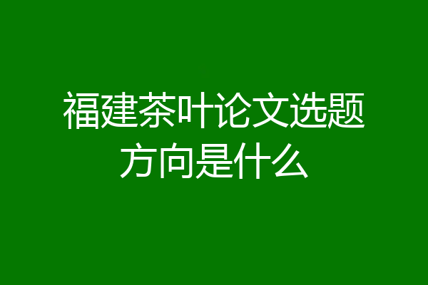福建茶叶论文选题方向是什么