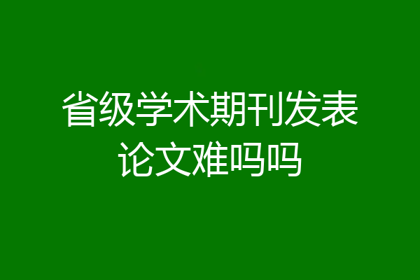 省级学术期刊发表论文难吗吗