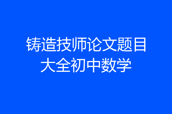铸造技师论文题目大全初中数学