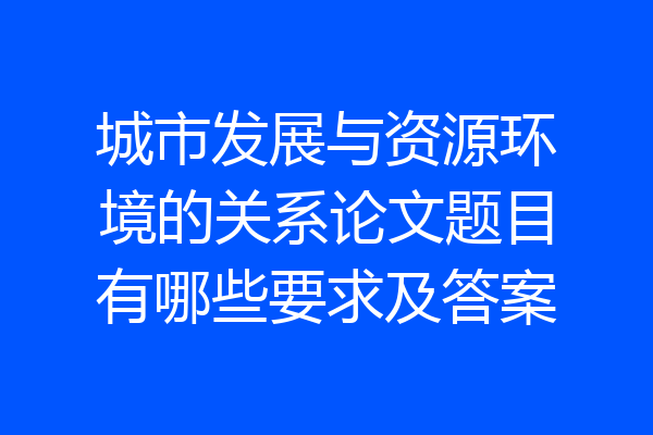 城市发展与资源环境的关系论文题目有哪些要求及答案