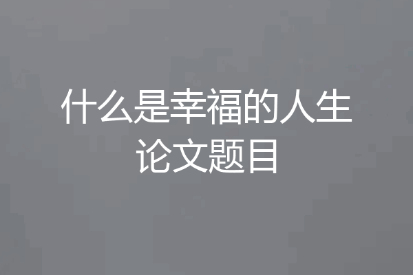 什么是幸福的人生论文题目