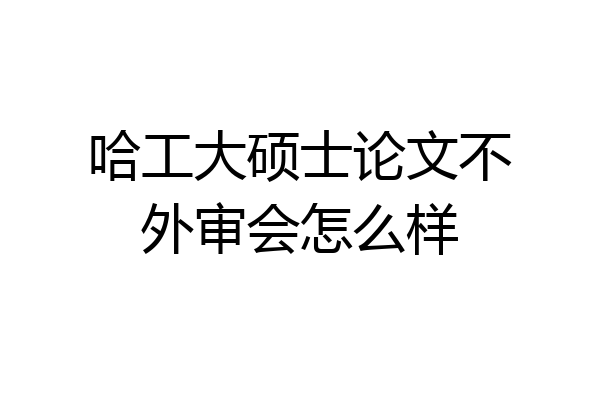 哈工大硕士论文不外审会怎么样