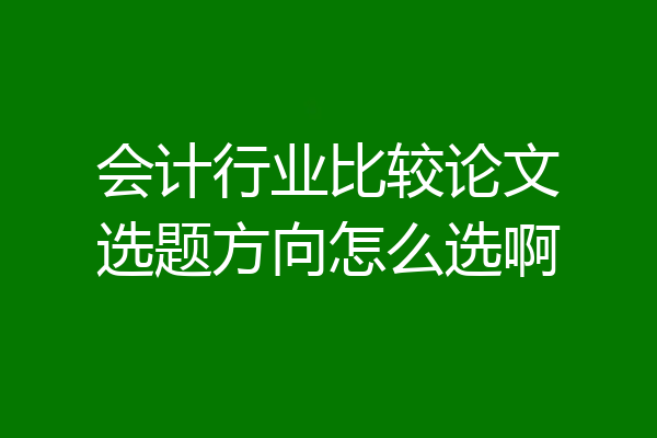 会计行业比较论文选题方向怎么选啊