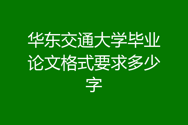 华东交通大学毕业论文格式要求多少字