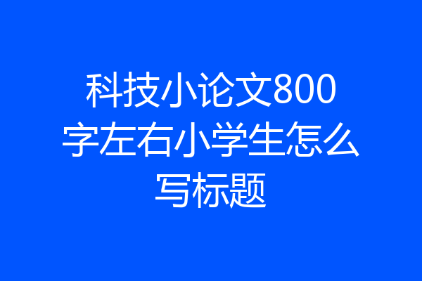 科技小论文800字左右小学生怎么写标题