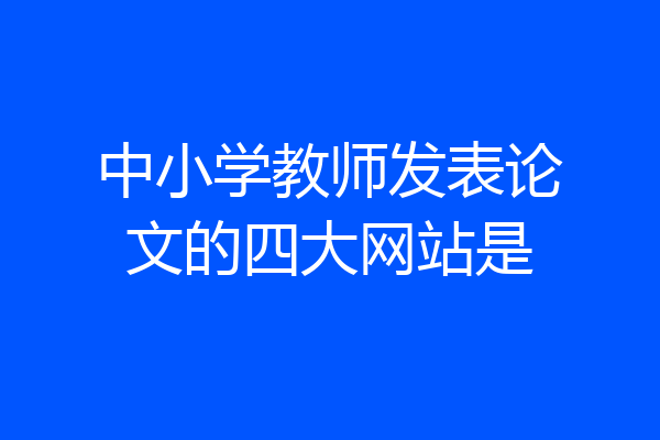 中小学教师发表论文的四大网站是