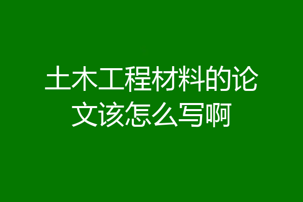 土木工程材料的论文该怎么写啊