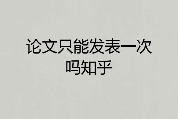 论文只能发表一次吗知乎