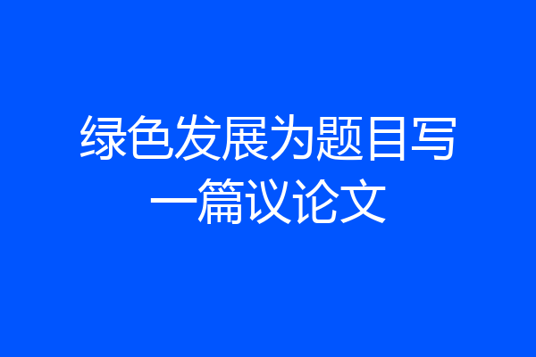 绿色发展为题目写一篇议论文