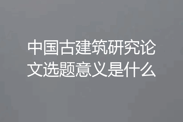 中国古建筑研究论文选题意义是什么
