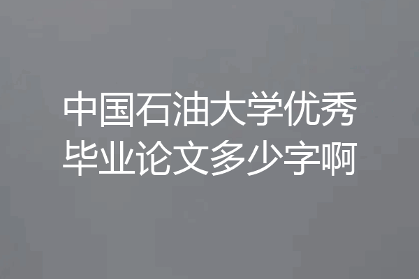 中国石油大学优秀毕业论文多少字啊