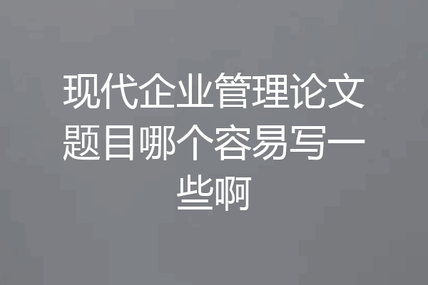 现代企业管理论文题目哪个容易写一些啊