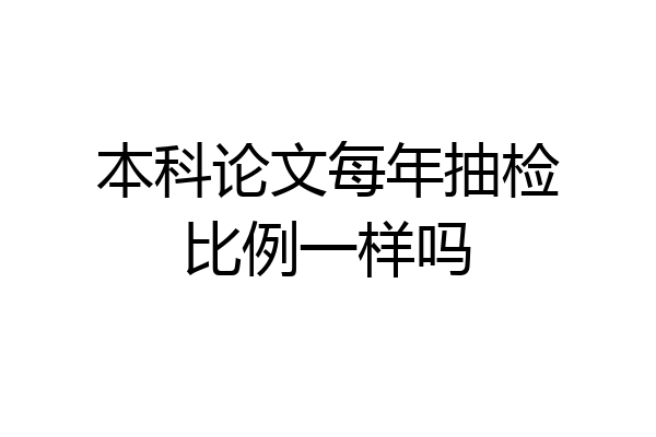 本科论文每年抽检比例一样吗