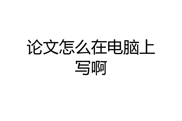 论文怎么在电脑上写啊