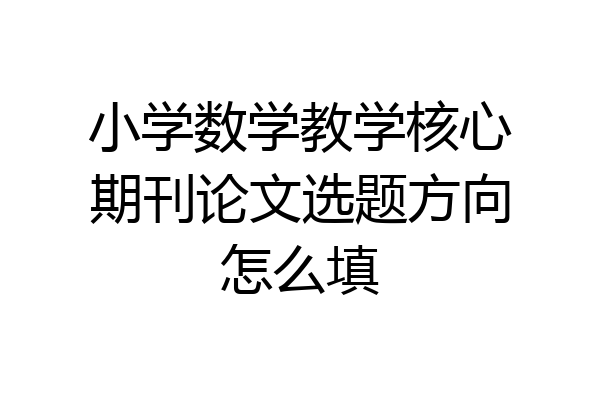小学数学教学核心期刊论文选题方向怎么填
