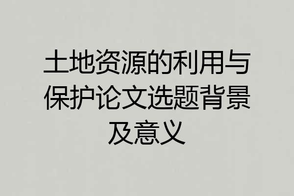 土地资源的利用与保护论文选题背景及意义