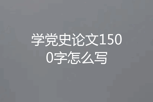 学党史论文1500字怎么写