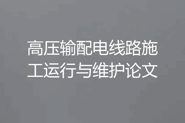 高压输配电线路施工运行与维护论文