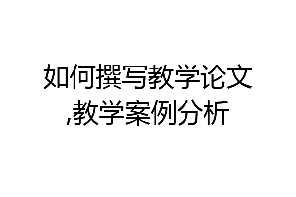 如何撰写教学论文,教学案例分析