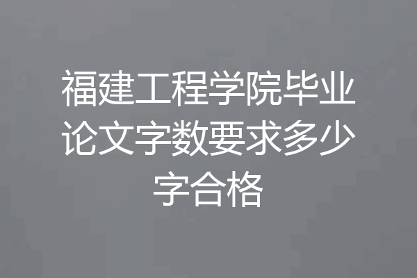 福建工程学院毕业论文字数要求多少字合格