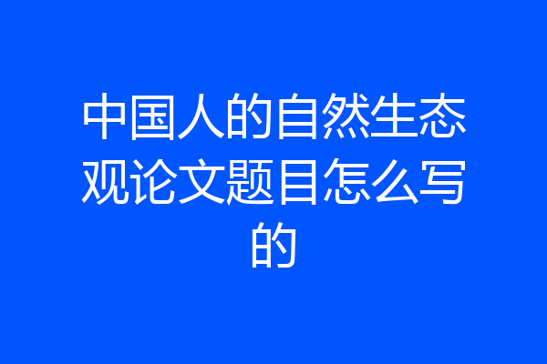 中国人的自然生态观论文题目怎么写的