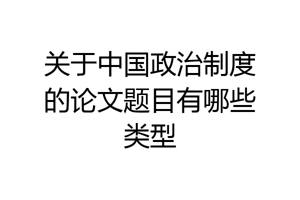 关于中国政治制度的论文题目有哪些类型
