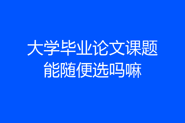 大学毕业论文课题能随便选吗嘛