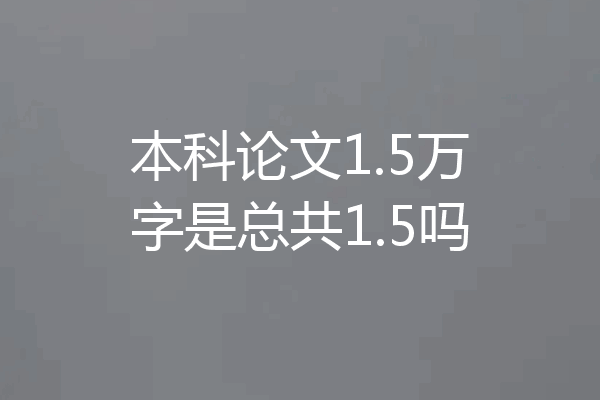 本科论文1.5万字是总共1.5吗
