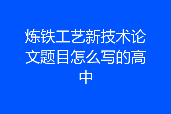 炼铁工艺新技术论文题目怎么写的高中