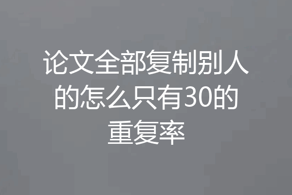 论文全部复制别人的怎么只有30的重复率