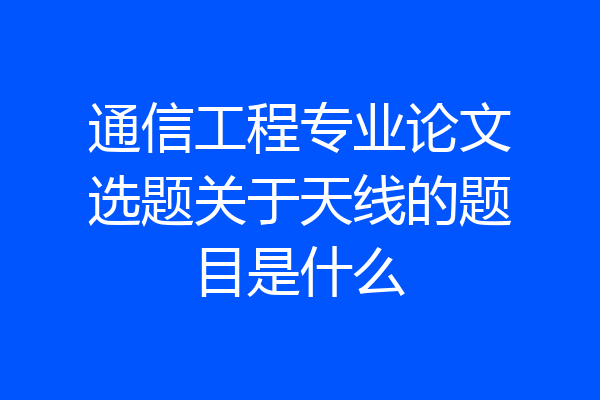 通信工程专业论文选题关于天线的题目是什么