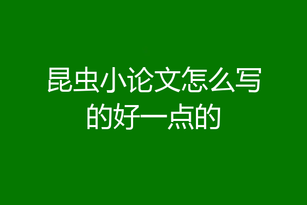 昆虫小论文怎么写的好一点的