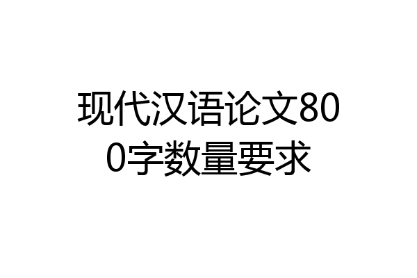 现代汉语论文800字数量要求