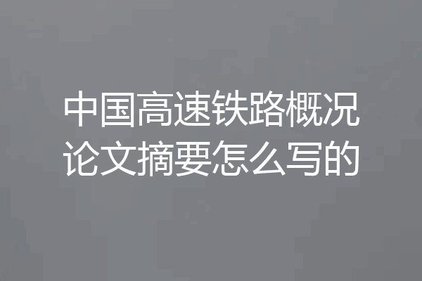 中国高速铁路概况论文摘要怎么写的